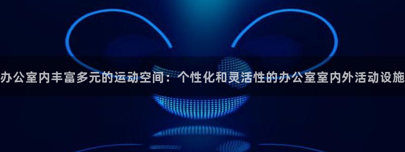 fb体育招商电话:办公室内丰富多元的运动空间:个性化和灵活性