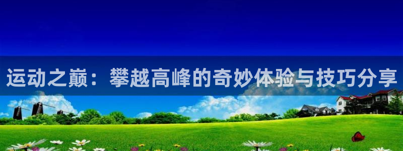 fb体育娱乐:运动之巅:攀越高峰的奇妙体验与技巧分享